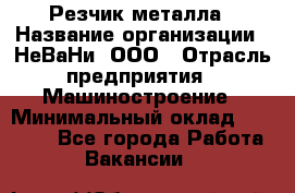 Резчик металла › Название организации ­ НеВаНи, ООО › Отрасль предприятия ­ Машиностроение › Минимальный оклад ­ 50 000 - Все города Работа » Вакансии   